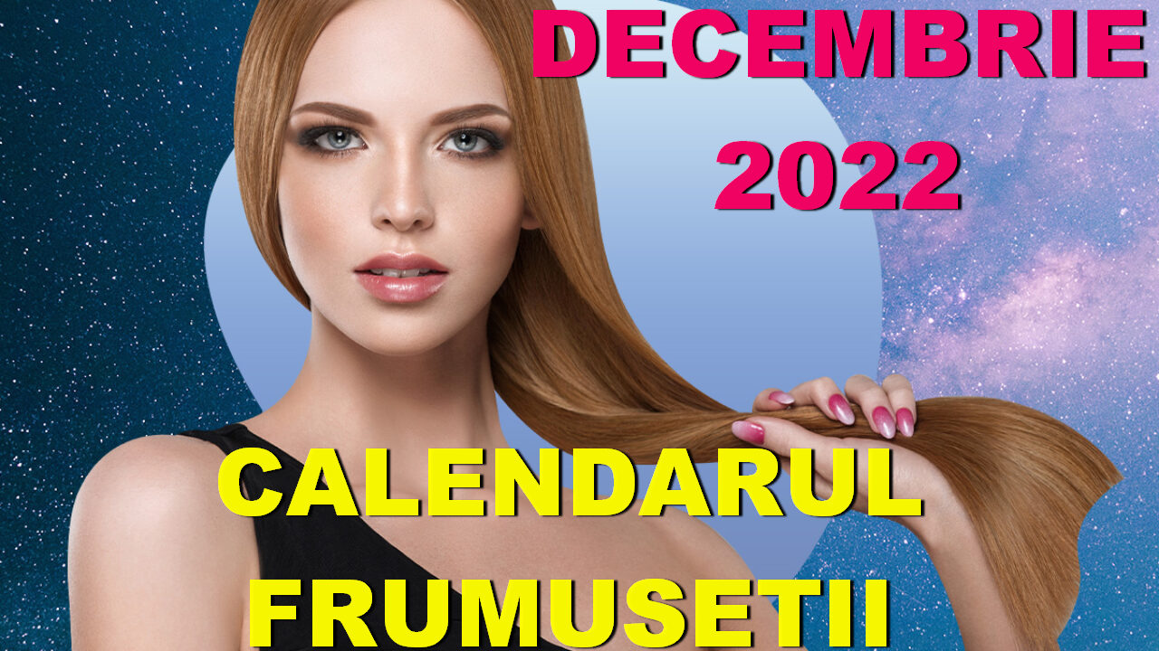 DECEMBRIE 2022. Îngrijirea părului, unghiilor, corpului și a tenului după Fazele Lunii